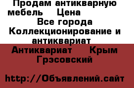 Продам антикварную мебель  › Цена ­ 200 000 - Все города Коллекционирование и антиквариат » Антиквариат   . Крым,Грэсовский